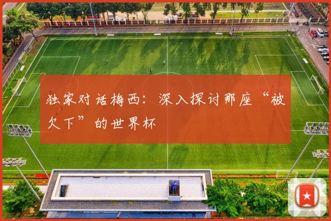 独家对话梅西：深入探讨那座“被欠下”的世界杯
