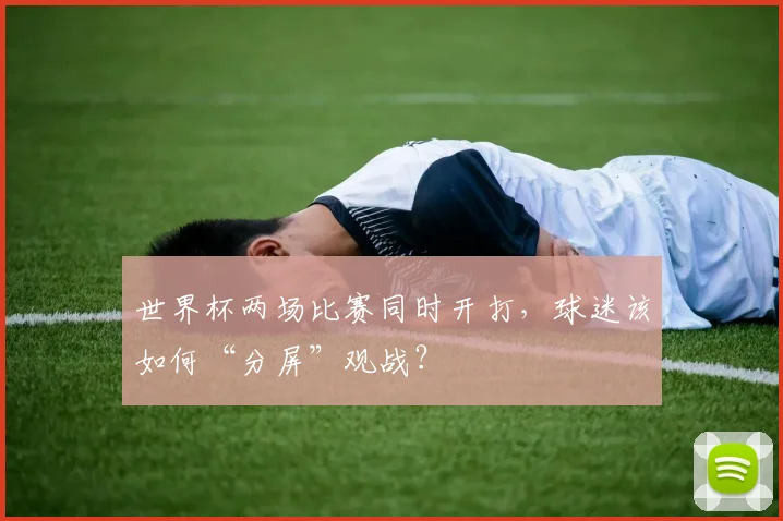 世界杯两场比赛同时开打，球迷该如何“分屏”观战？