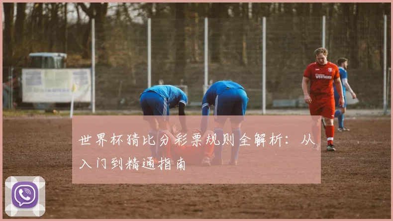 世界杯猜比分彩票规则全解析：从入门到精通指南