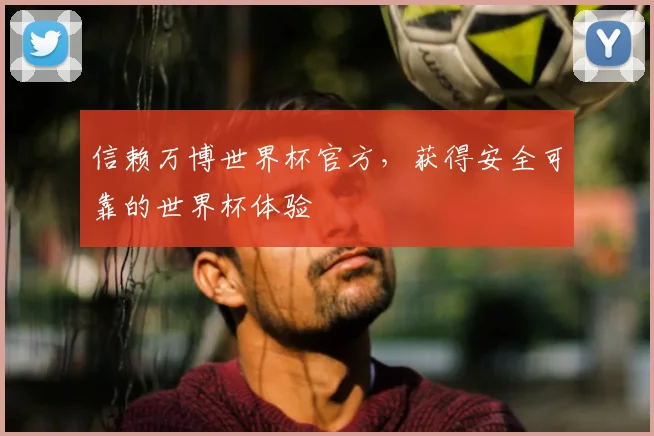 信赖万博世界杯官方，获得安全可靠的世界杯体验