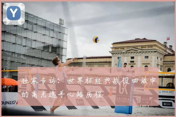 独家专访：世界杯经典战役回放中的高光选手心路历程