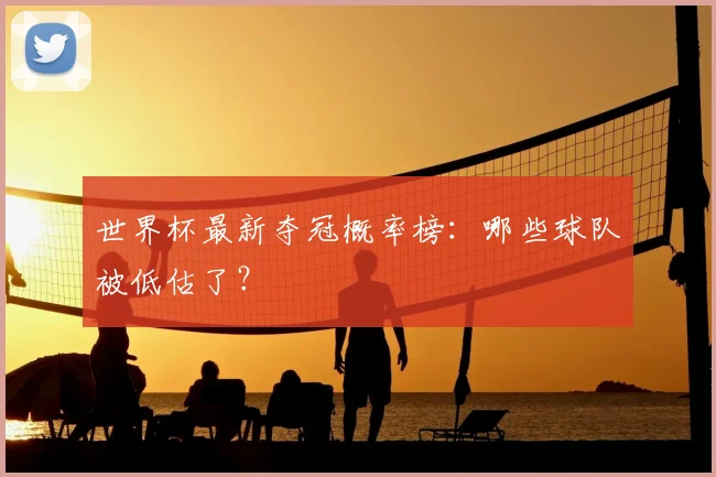 世界杯最新夺冠概率榜:哪些球队被低估了?