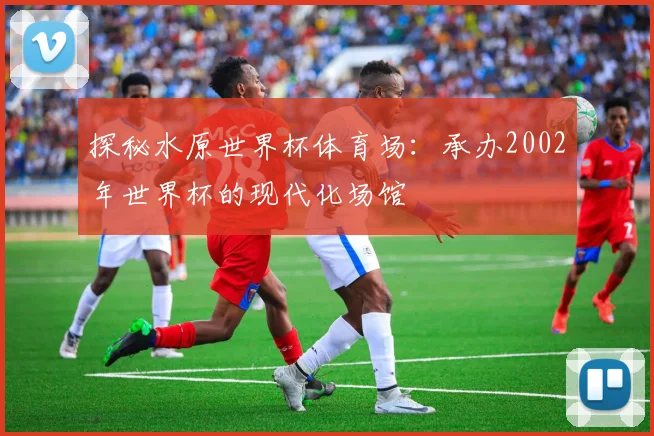探秘水原世界杯体育场：承办2002年世界杯的现代化场馆