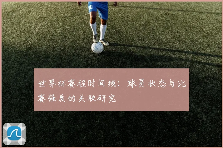 世界杯赛程时间线：球员状态与比赛强度的关联研究
