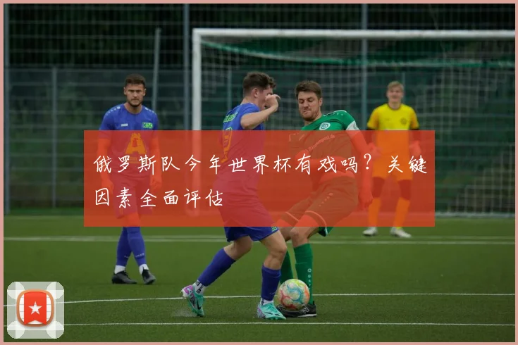 俄罗斯队今年世界杯有戏吗？关键因素全面评估
