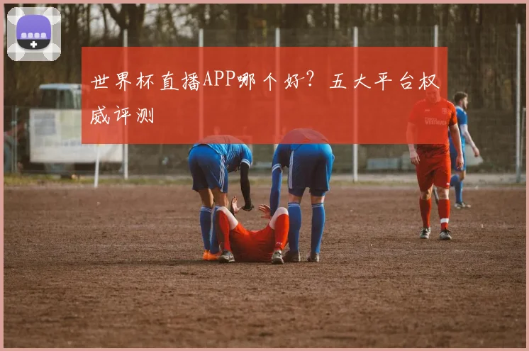 世界杯直播APP哪个好？五大平台权威评测