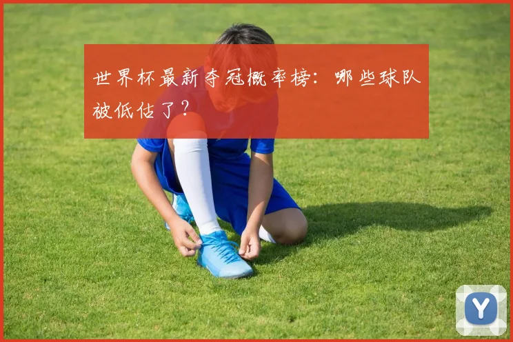 世界杯最新夺冠概率榜:哪些球队被低估了?
