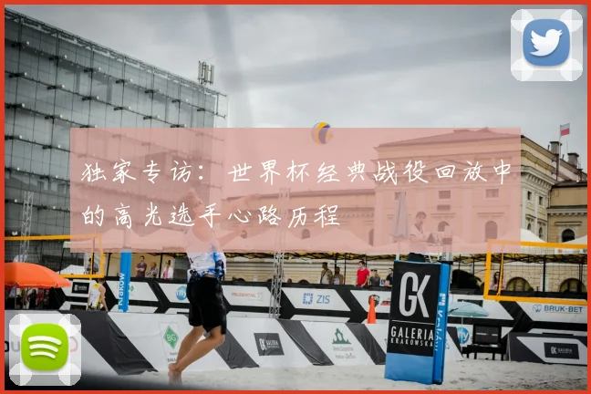 独家专访：世界杯经典战役回放中的高光选手心路历程