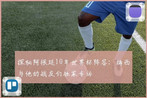 探秘阿根廷10年世界杯阵容：梅西与他的战友们独家专访