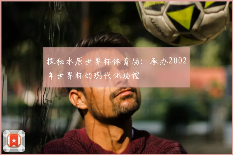 探秘水原世界杯体育场：承办2002年世界杯的现代化场馆