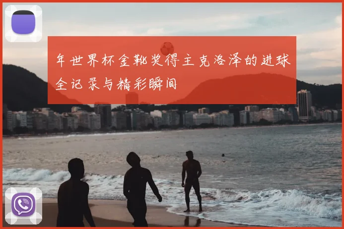 年世界杯金靴奖得主克洛泽的进球全记录与精彩瞬间