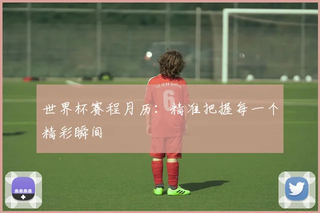 世界杯赛程月历：精准把握每一个精彩瞬间