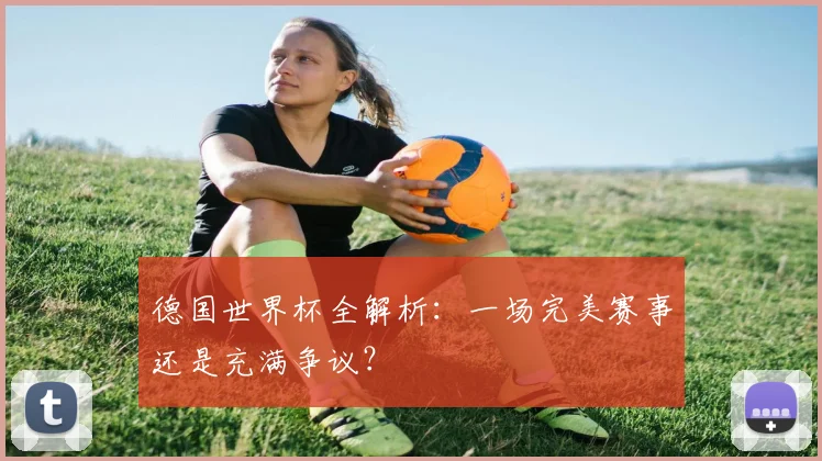德国世界杯全解析:一场完美赛事还是充满争议?