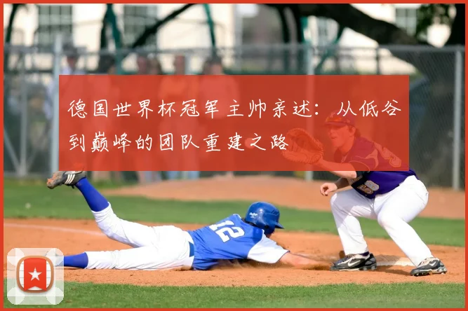 德国世界杯冠军主帅亲述：从低谷到巅峰的团队重建之路