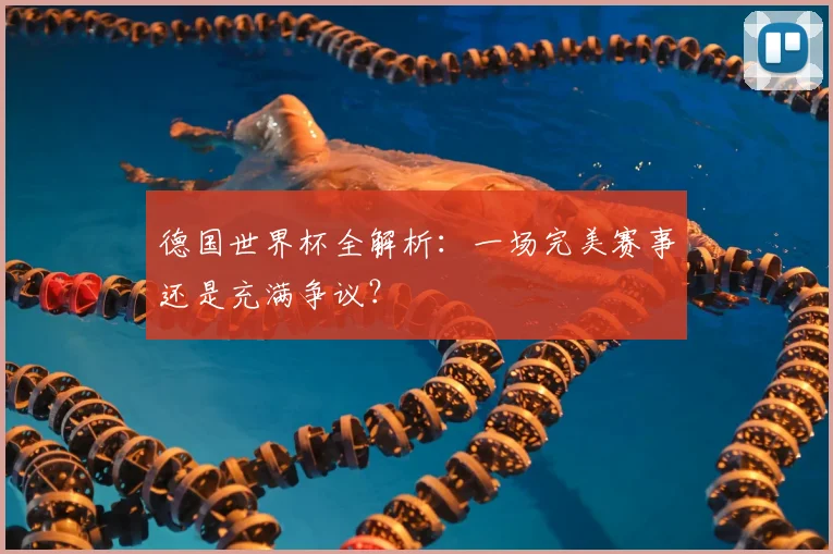 德国世界杯全解析：一场完美赛事还是充满争议？