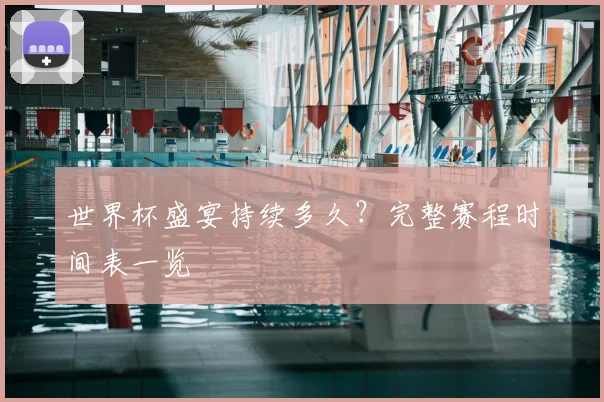 世界杯盛宴持续多久？完整赛程时间表一览