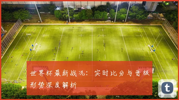 世界杯最新战况:实时比分与晋级形势深度解析