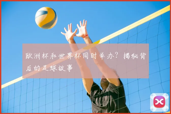 欧洲杯和世界杯同时举办?揭秘背后的足球故事