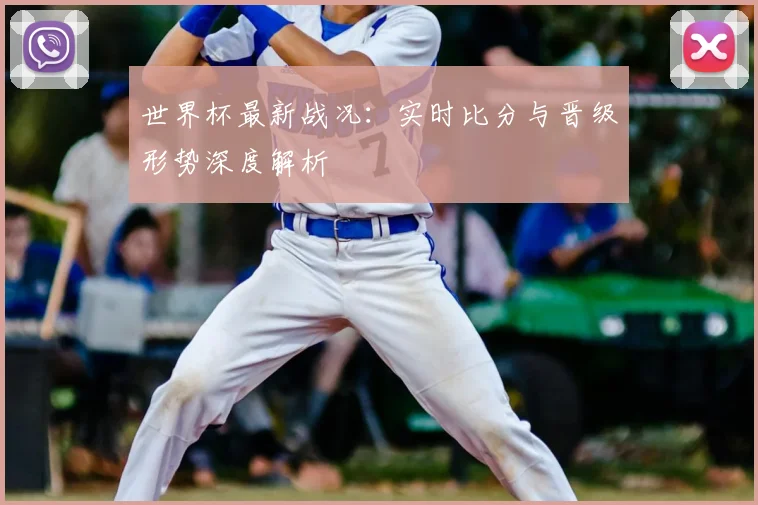 世界杯最新战况：实时比分与晋级形势深度解析