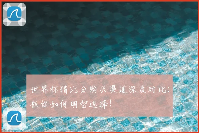 世界杯猜比分购买渠道深度对比:教你如何明智选择!