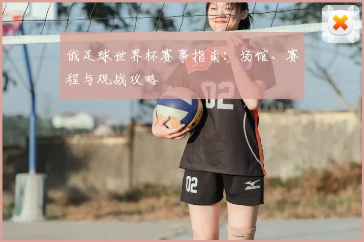 俄足球世界杯赛事指南：场馆、赛程与观战攻略