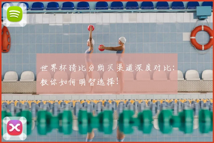 世界杯猜比分购买渠道深度对比:教你如何明智选择!
