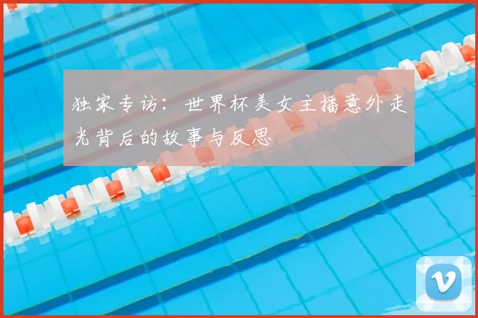 独家专访：世界杯美女主播意外走光背后的故事与反思