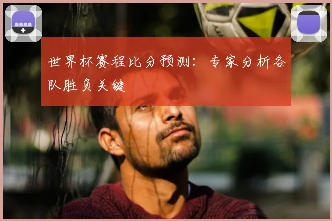 世界杯赛程比分预测：专家分析各队胜负关键