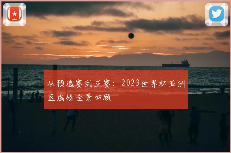 从预选赛到正赛:2023世界杯亚洲区成绩全景回顾