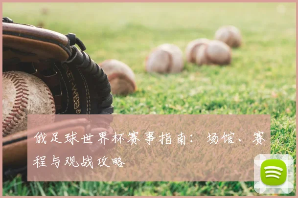 俄足球世界杯赛事指南：场馆、赛程与观战攻略
