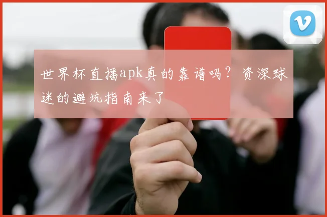世界杯直播apk真的靠谱吗？资深球迷的避坑指南来了