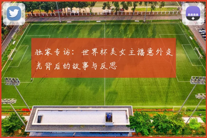 独家专访：世界杯美女主播意外走光背后的故事与反思